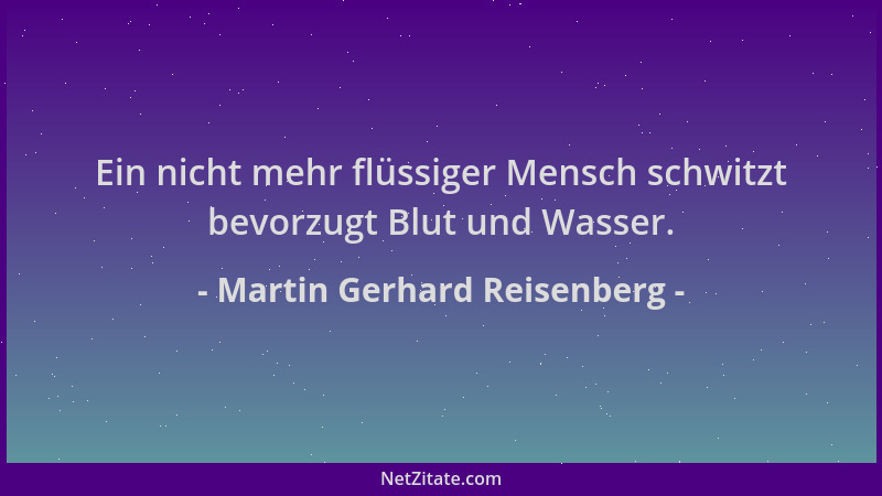 Martin Gerhard Reisenberg - Ein nicht mehr flüssiger Mensch schwitzt bevorzugt Blut und Wasser....