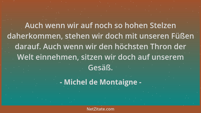 Michel de Montaigne - Auch wenn wir auf noch so hohen Stelzen daherkommen, stehen wir doch mit unseren Füßen darauf. Auch w...