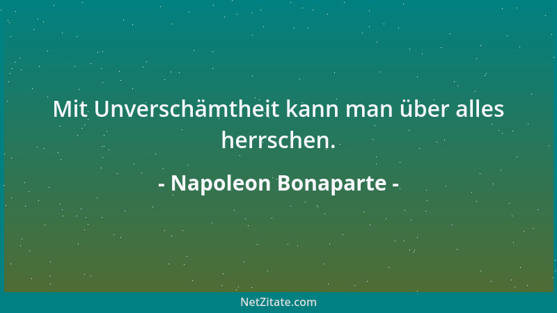 Napoleon Bonaparte - Mit Unverschämtheit kann man über alles herrschen....