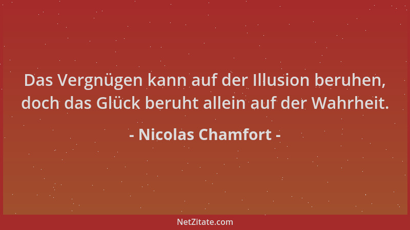 Nicolas Chamfort - Das Vergnügen kann auf der Illusion beruhen, doch das Glück beruht allein auf der Wahrheit....
