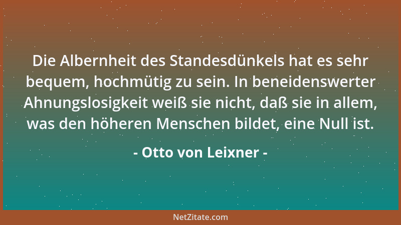 Otto von Leixner - Die Albernheit des Standesdünkels hat es sehr bequem, hochmütig zu sein. In beneidenswerter Ahnungslosig...