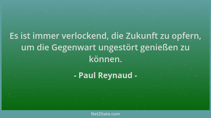 Paul Reynaud - Es ist immer verlockend, die Zukunft zu opfern, um die Gegenwart ungestört genießen zu können....