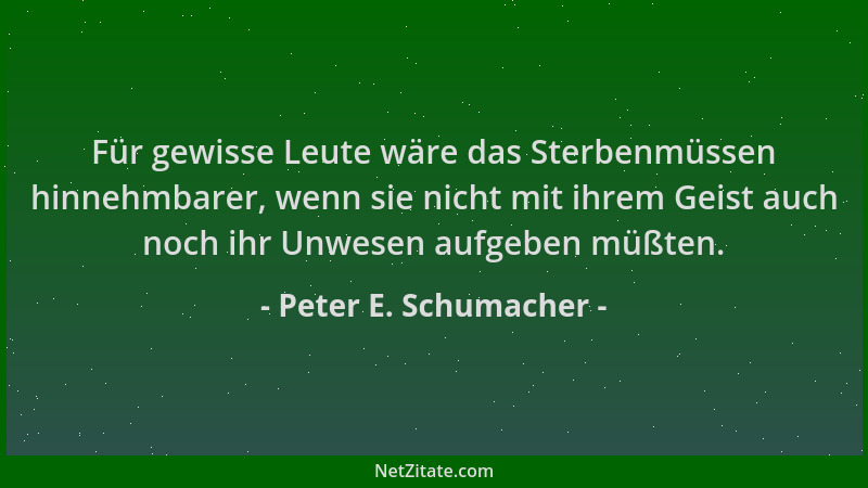 Peter E. Schumacher - Für gewisse Leute wäre das Sterbenmüssen hinnehmbarer, wenn sie nicht mit ihrem Geist auch noch ihr U...