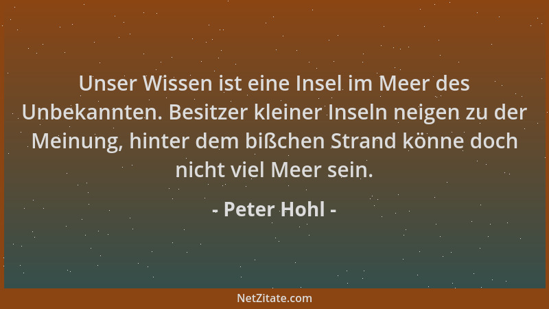 Peter Hohl - Unser Wissen ist eine Insel im Meer des Unbekannten. Besitzer kleiner Inseln neigen zu der Meinung, hinter dem...