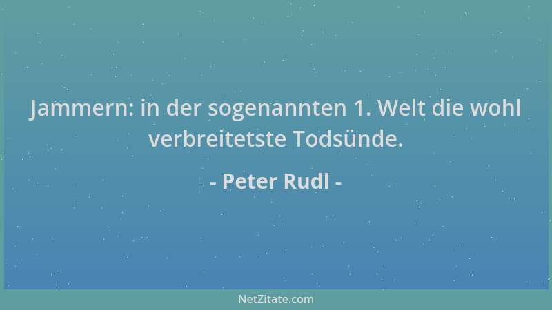Peter Rudl - Jammern: in der sogenannten 1. Welt die wohl verbreitetste Todsünde....