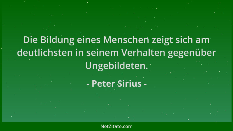 Peter Sirius - Die Bildung eines Menschen zeigt sich am deutlichsten in seinem Verhalten gegenüber Ungebildeten....
