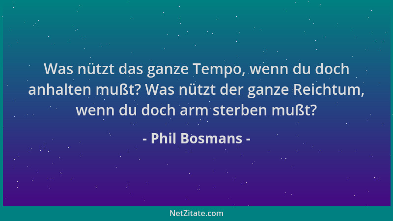 Phil Bosmans - Was nützt das ganze Tempo, wenn du doch anhalten mußt? Was nützt der ganze Reichtum, wenn du doch arm sterbe...