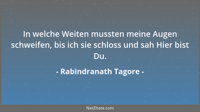 Rabindranath Tagore - In welche Weiten mussten meine Augen schweifen, bis ich sie schloss und sah Hier bist Du....