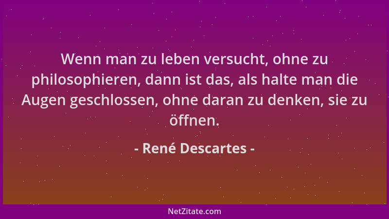 René Descartes - Wenn man zu leben versucht, ohne zu philosophieren, dann ist das, als halte man die Augen geschlossen, ohn...