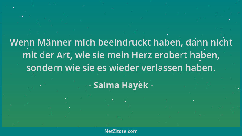 Salma Hayek - Wenn Männer mich beeindruckt haben, dann nicht mit der Art, wie sie mein Herz erobert haben, sondern wie sie...