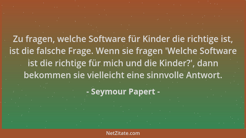 Seymour Papert - Zu fragen, welche Software für Kinder die richtige ist, ist die falsche Frage. Wenn sie fragen  'Welche Sof...