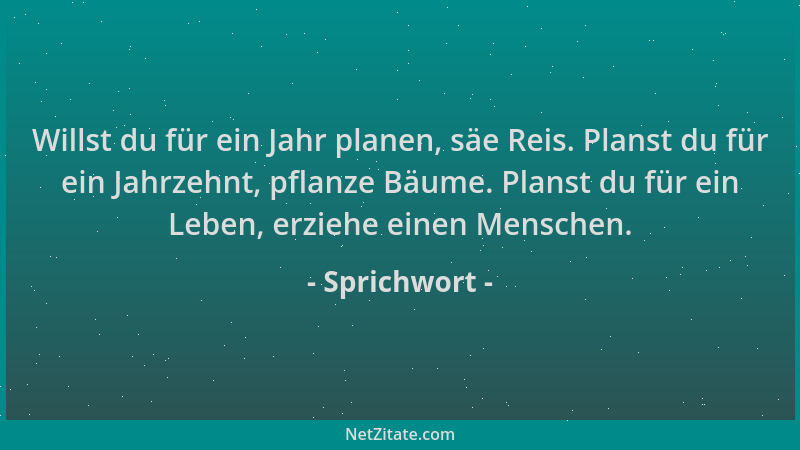 Sprichwort - Willst du für ein Jahr planen, säe Reis. Planst du für ein Jahrzehnt, pflanze Bäume. Planst du für ein Leben,...