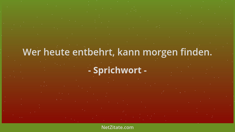 Sprichwort - Wer heute entbehrt, kann morgen finden....