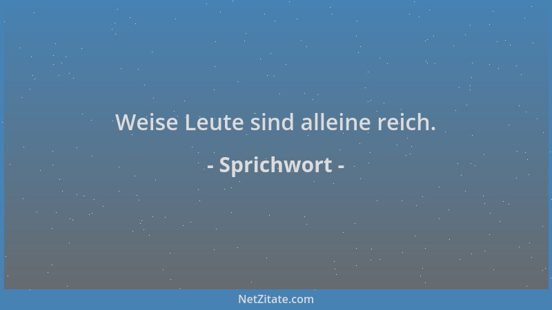 Sprichwort - Weise Leute sind alleine reich....