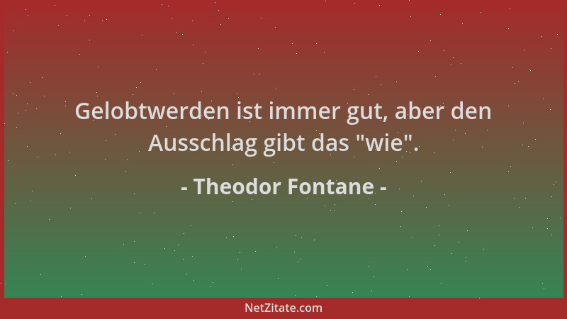 Theodor Fontane - Gelobtwerden ist immer gut, aber den Ausschlag gibt das  "wie "....