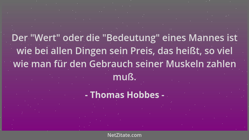 Thomas Hobbes - Der  "Wert " oder die  "Bedeutung " eines Mannes ist wie bei allen Dingen sein Preis, das heißt, so viel wie ma...