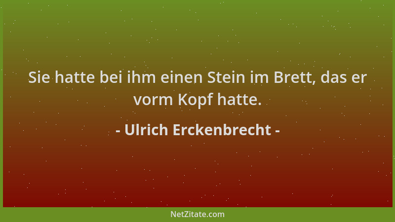 Ulrich Erckenbrecht - Sie hatte bei ihm einen Stein im Brett, das er vorm Kopf hatte....