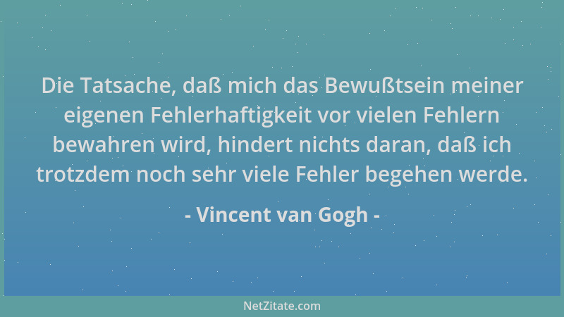 Vincent van Gogh - Die Tatsache, daß mich das Bewußtsein meiner eigenen Fehlerhaftigkeit vor vielen Fehlern bewahren wird,...