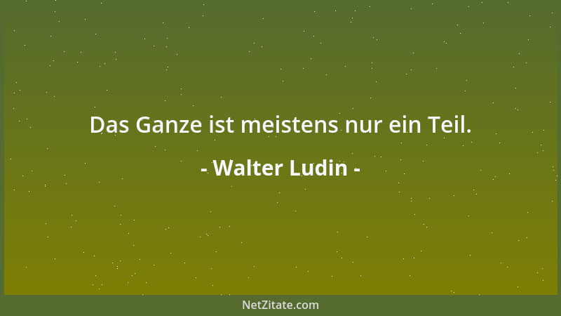 Walter Ludin - Das Ganze ist meistens nur ein Teil....