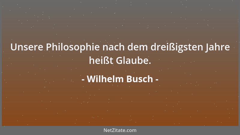 Wilhelm Busch - Unsere Philosophie nach dem dreißigsten Jahre heißt Glaube....