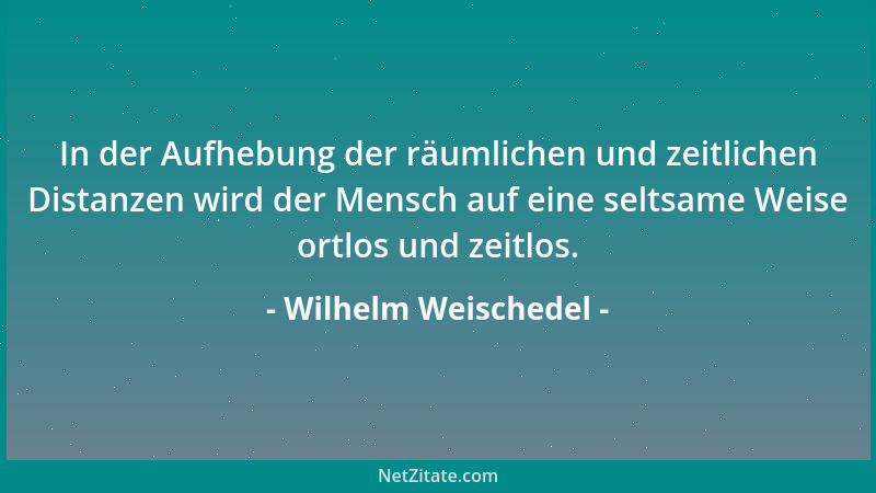 Wilhelm Weischedel - In der Aufhebung der räumlichen und zeitlichen Distanzen wird der Mensch auf eine seltsame Weise ortlo...