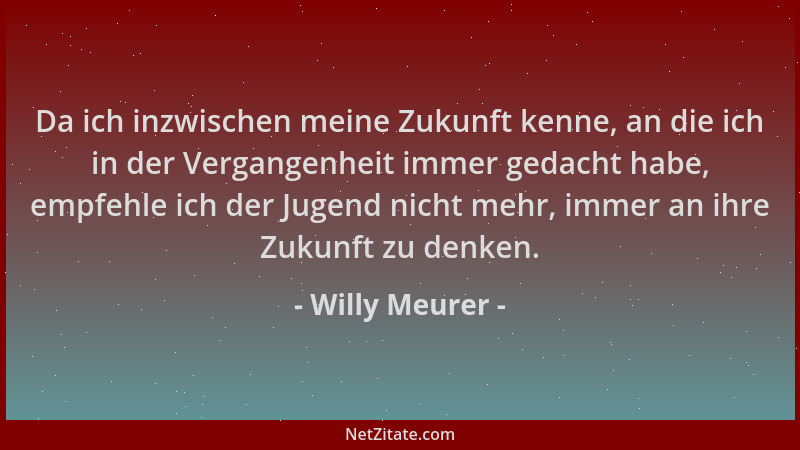 Willy Meurer - Da ich inzwischen meine Zukunft kenne, an die ich in der Vergangenheit immer gedacht habe, empfehle ich der...