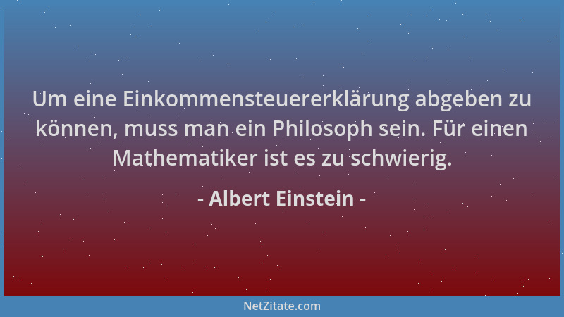 Albert Einstein - Um eine Einkommensteuererklärung abgeben zu können, muss man ein Philosoph sein. Für einen Mathematiker i...