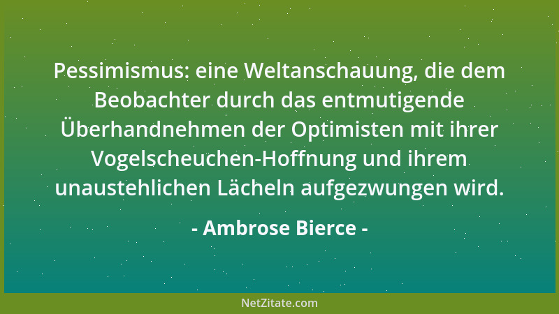 Ambrose Bierce - Pessimismus: eine Weltanschauung, die dem Beobachter durch das entmutigende Überhandnehmen der Optimisten...