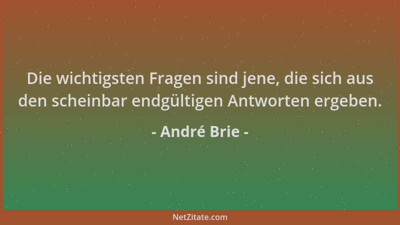 André Brie - Die wichtigsten Fragen sind jene, die sich aus den scheinbar endgültigen Antworten ergeben....