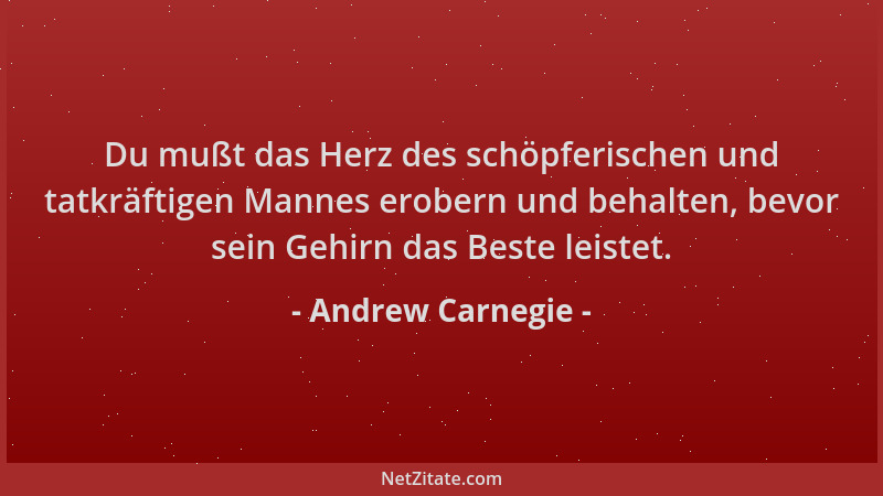 Andrew Carnegie - Du mußt das Herz des schöpferischen und tatkräftigen Mannes erobern und behalten, bevor sein Gehirn das B...