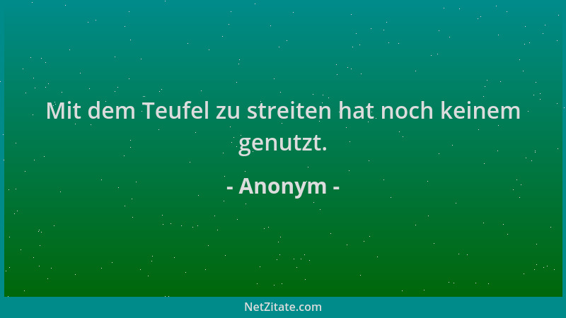 Anonym - Mit dem Teufel zu streiten hat noch keinem genutzt....