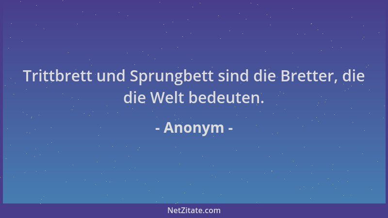 Anonym - Trittbrett und Sprungbett sind die Bretter, die die Welt bedeuten....