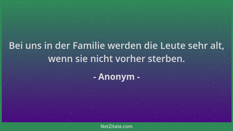 Anonym - Bei uns in der Familie werden die Leute sehr alt, wenn sie nicht vorher sterben....