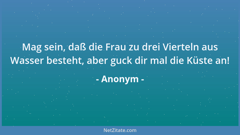 Anonym - Mag sein, daß die Frau zu drei Vierteln aus Wasser besteht, aber guck dir mal die Küste an!...