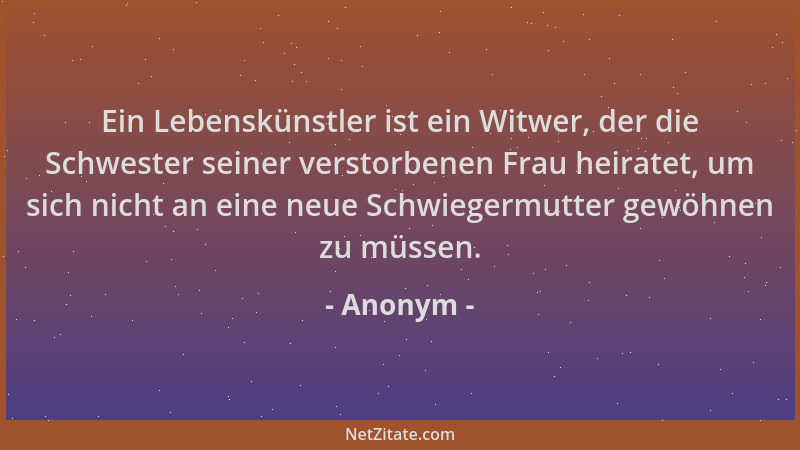 Anonym - Ein Lebenskünstler ist ein Witwer, der die Schwester seiner verstorbenen Frau heiratet, um sich nicht an eine neue...
