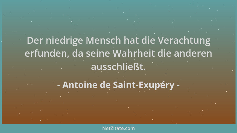 Antoine de Saint-Exupéry - Der niedrige Mensch hat die Verachtung erfunden, da seine Wahrheit die anderen ausschließt....