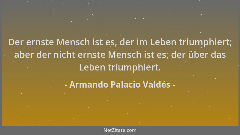Armando Palacio Valdés - Der ernste Mensch ist es, der im Leben triumphiert; aber der nicht ernste Mensch ist es, der über...