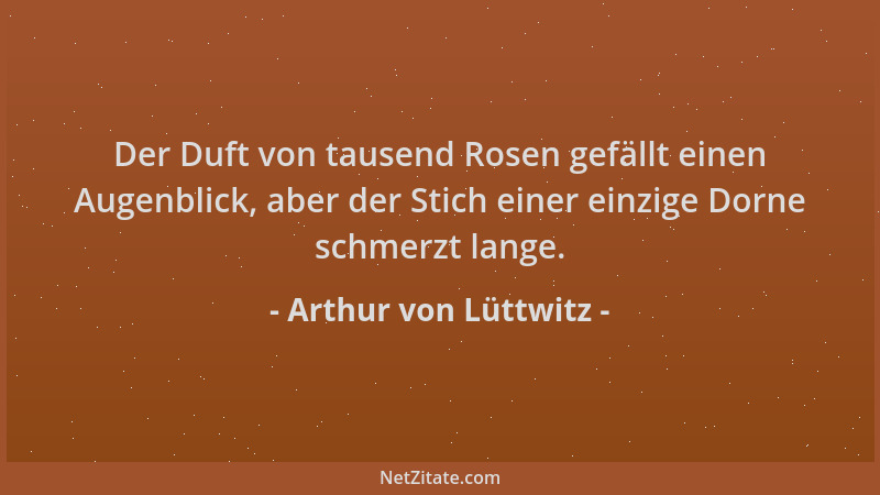 Arthur von Lüttwitz - Der Duft von tausend Rosen gefällt einen Augenblick, aber der Stich einer einzige Dorne schmerzt lang...