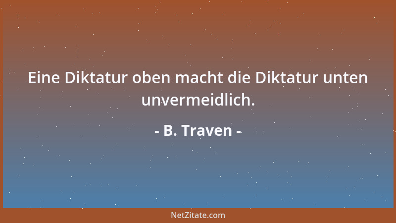 B. Traven - Eine Diktatur oben macht die Diktatur unten unvermeidlich....
