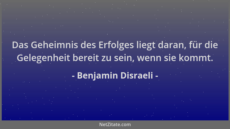 Benjamin Disraeli - Das Geheimnis des Erfolges liegt daran, für die Gelegenheit bereit zu sein, wenn sie kommt....