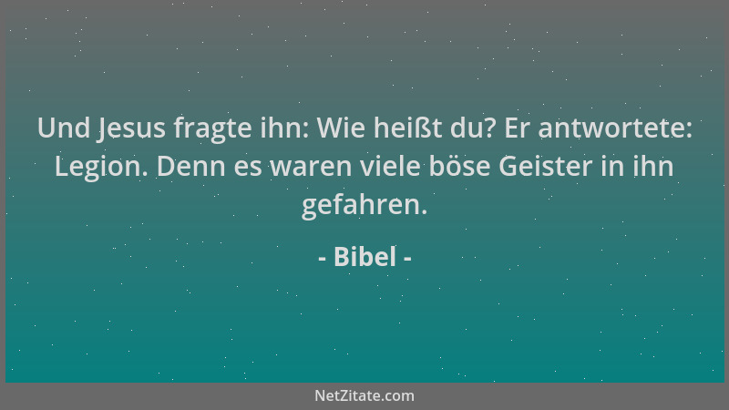 Bibel - Und Jesus fragte ihn: Wie heißt du? Er antwortete: Legion. Denn es waren viele böse Geister in ihn gefahren....
