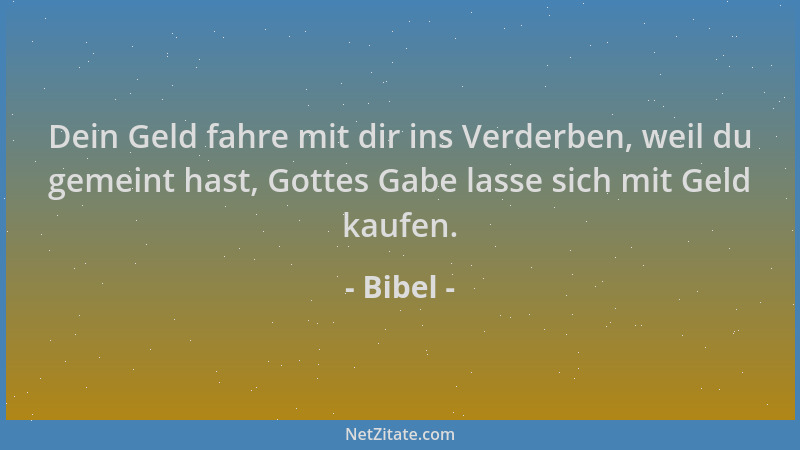 Bibel - Dein Geld fahre mit dir ins Verderben, weil du gemeint hast, Gottes Gabe lasse sich mit Geld kaufen....