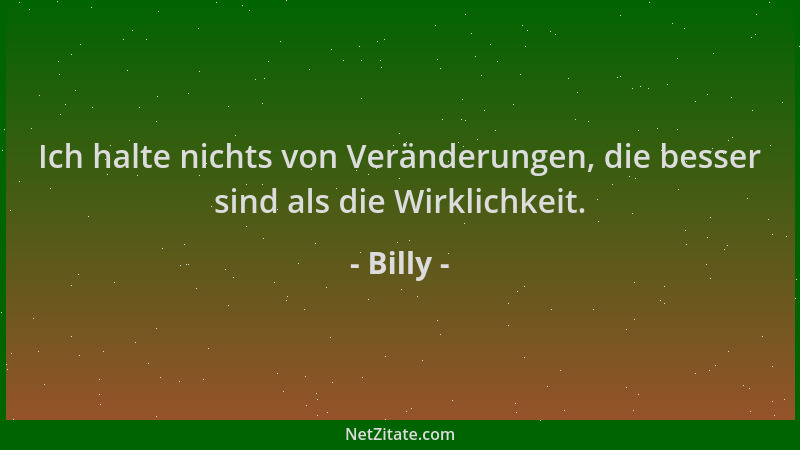 Billy - Ich halte nichts von Veränderungen, die besser sind als die Wirklichkeit....