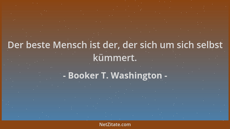 Booker T. Washington - Der beste Mensch ist der, der sich um sich selbst kümmert....
