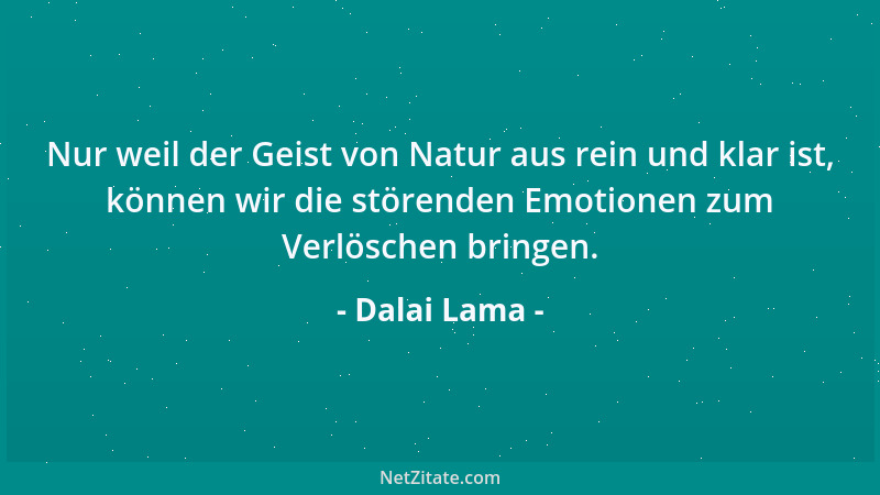 Dalai Lama - Nur weil der Geist von Natur aus rein und klar ist, können wir die störenden Emotionen zum Verlöschen bringen....