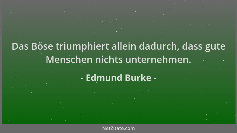 Edmund Burke - Das Böse triumphiert allein dadurch, dass gute Menschen nichts unternehmen....