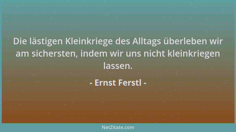 Ernst Ferstl - Die lästigen Kleinkriege des Alltags überleben wir am sichersten, indem wir uns nicht kleinkriegen lassen....