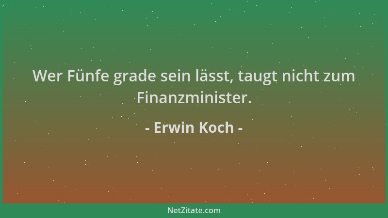 Erwin Koch - Wer Fünfe grade sein lässt, taugt nicht zum Finanzminister....