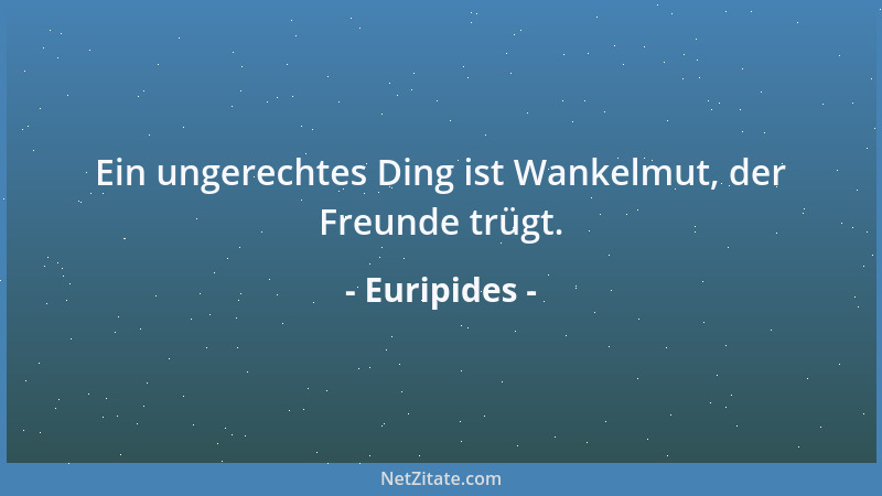 Euripides - Ein ungerechtes Ding ist Wankelmut, der Freunde trügt....