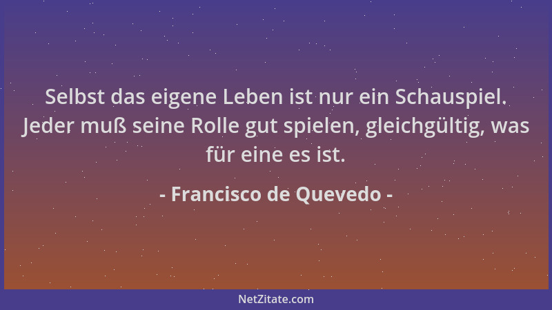 Francisco de Quevedo - Selbst das eigene Leben ist nur ein Schauspiel. Jeder muß seine Rolle gut spielen, gleichgültig, was...